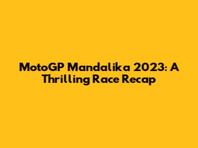 MotoGP Mandalika 2023: A Thrilling Race Recap