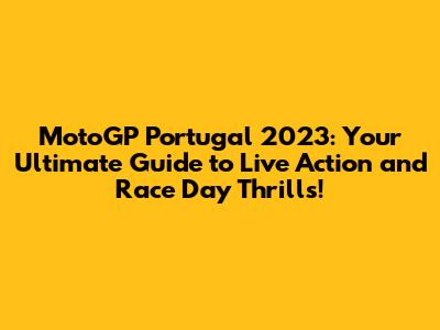 MotoGP Portugal 2023: Your Ultimate Guide to Live Action and Race Day Thrills!