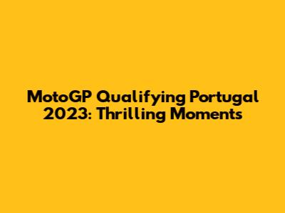 MotoGP Qualifying Portugal 2023: Thrilling Moments