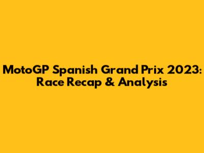 MotoGP Spanish Grand Prix 2023: Race Recap & Analysis