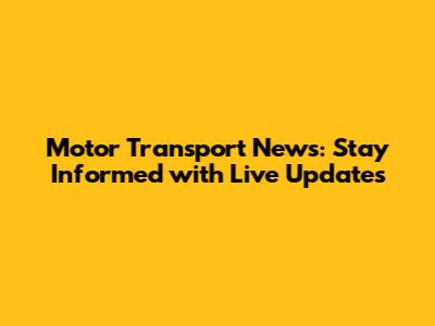 Motor Transport News: Stay Informed with Live Updates