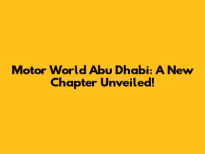 Motor World Abu Dhabi: A New Chapter Unveiled!