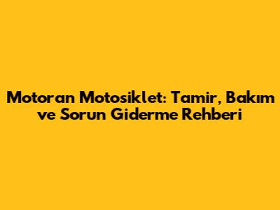 Motoran Motosiklet: Tamir, Bakım ve Sorun Giderme Rehberi