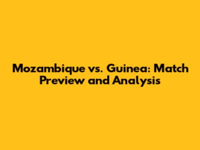 Mozambique vs. Guinea: Match Preview and Analysis