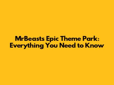 MrBeast's Epic Theme Park: Everything You Need to Know