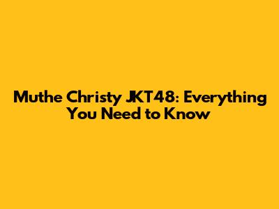 Muthe Christy JKT48: Everything You Need to Know