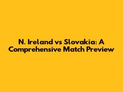 N. Ireland vs Slovakia: A Comprehensive Match Preview