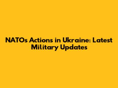 NATO's Actions in Ukraine: Latest Military Updates