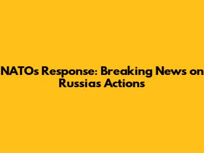 NATO's Response: Breaking News on Russia's Actions