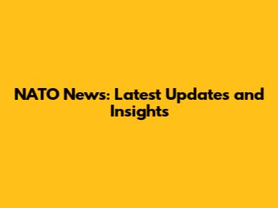 NATO News: Latest Updates and Insights
