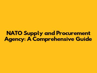 NATO Supply and Procurement Agency: A Comprehensive Guide