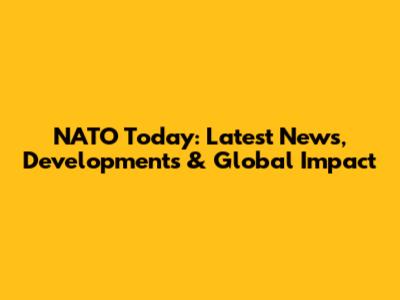 NATO Today: Latest News, Developments & Global Impact