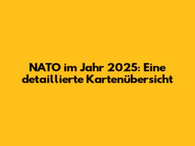 NATO im Jahr 2025: Eine detaillierte Kartenübersicht