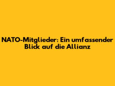 NATO-Mitglieder: Ein umfassender Blick auf die Allianz