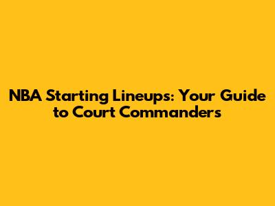 NBA Starting Lineups: Your Guide to Court Commanders