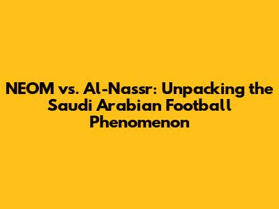NEOM vs. Al-Nassr: Unpacking the Saudi Arabian Football Phenomenon