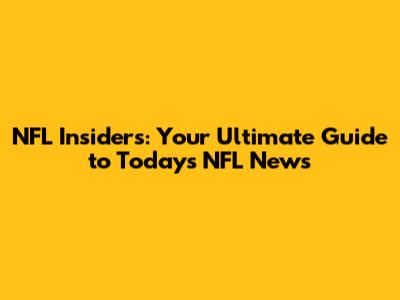 NFL Insiders: Your Ultimate Guide to Today's NFL News