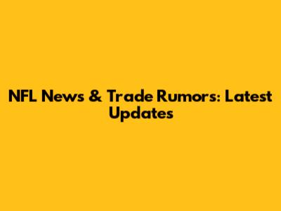 NFL News & Trade Rumors: Latest Updates