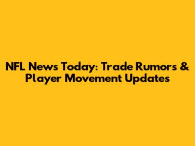 NFL News Today: Trade Rumors & Player Movement Updates