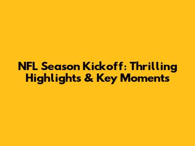 NFL Season Kickoff: Thrilling Highlights & Key Moments