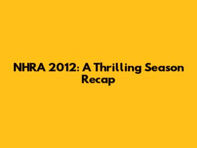 NHRA 2012: A Thrilling Season Recap