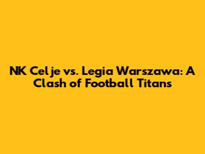 NK Celje vs. Legia Warszawa: A Clash of Football Titans