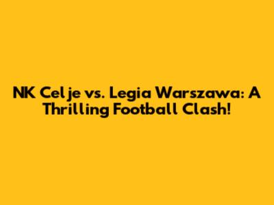 NK Celje vs. Legia Warszawa: A Thrilling Football Clash!