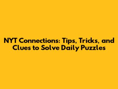 NYT Connections: Tips, Tricks, and Clues to Solve Daily Puzzles