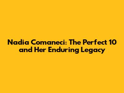 Nadia Comaneci: The Perfect 10 and Her Enduring Legacy