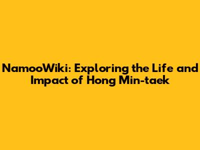 NamooWiki: Exploring the Life and Impact of Hong Min-taek