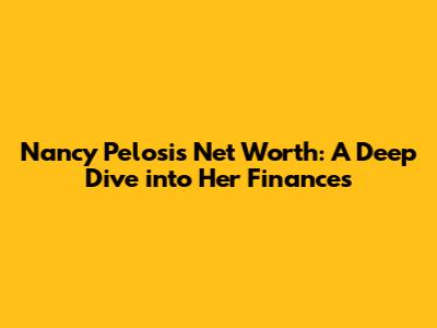 Nancy Pelosi's Net Worth: A Deep Dive into Her Finances