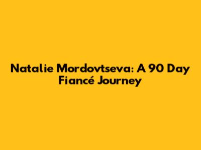 Natalie Mordovtseva: A 90 Day Fiancé Journey