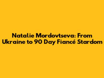 Natalie Mordovtseva: From Ukraine to 90 Day Fiancé Stardom