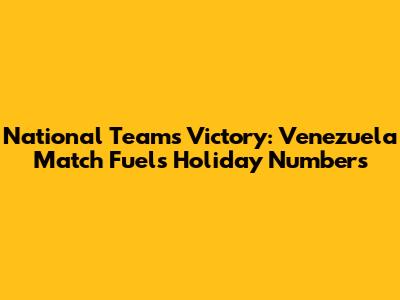 National Team's Victory: Venezuela Match Fuels Holiday Numbers