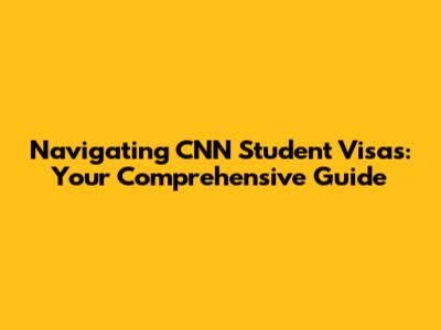 Navigating CNN Student Visas: Your Comprehensive Guide