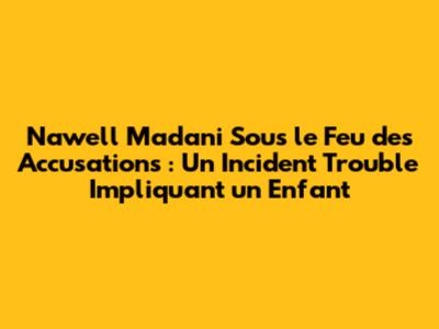 Nawell Madani Sous le Feu des Accusations : Un Incident Trouble Impliquant un Enfant