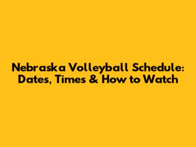 Nebraska Volleyball Schedule: Dates, Times & How to Watch