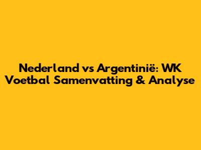 Nederland vs Argentinië: WK Voetbal Samenvatting & Analyse