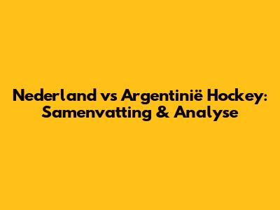 Nederland vs Argentinië Hockey: Samenvatting & Analyse