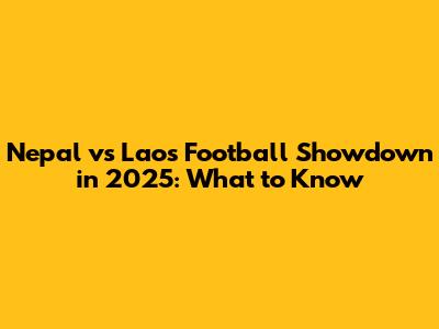 Nepal vs Laos Football Showdown in 2025: What to Know