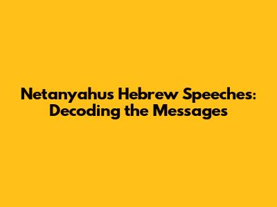 Netanyahu's Hebrew Speeches: Decoding the Messages