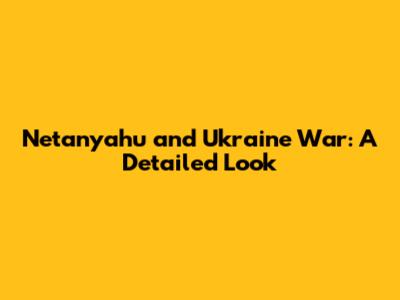 Netanyahu and Ukraine War: A Detailed Look