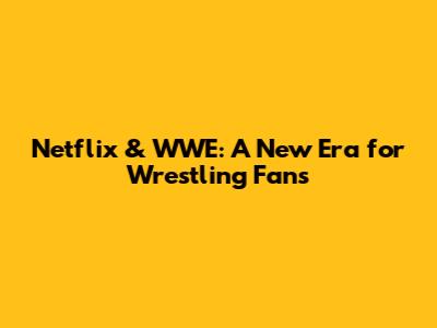 Netflix & WWE: A New Era for Wrestling Fans