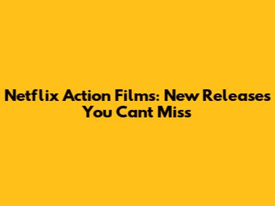 Netflix Action Films: New Releases You Can't Miss