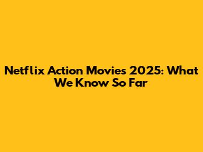 Netflix Action Movies 2025: What We Know So Far
