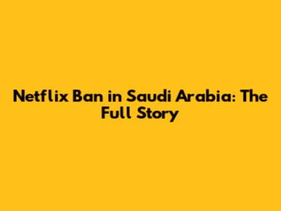 Netflix Ban in Saudi Arabia: The Full Story