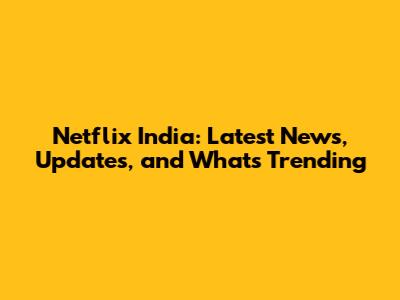 Netflix India: Latest News, Updates, and What's Trending