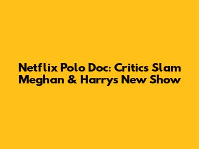 Netflix Polo Doc: Critics Slam Meghan & Harry's New Show