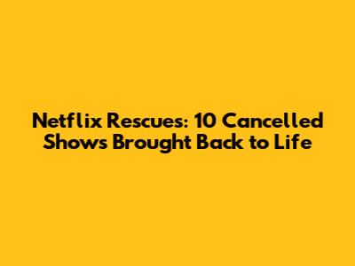 Netflix Rescues: 10 Cancelled Shows Brought Back to Life