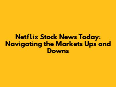 Netflix Stock News Today: Navigating the Market's Ups and Downs
